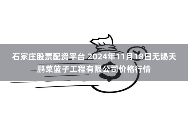 石家庄股票配资平台 2024年11月18日无锡天鹏菜篮子工程有限公司价格行情