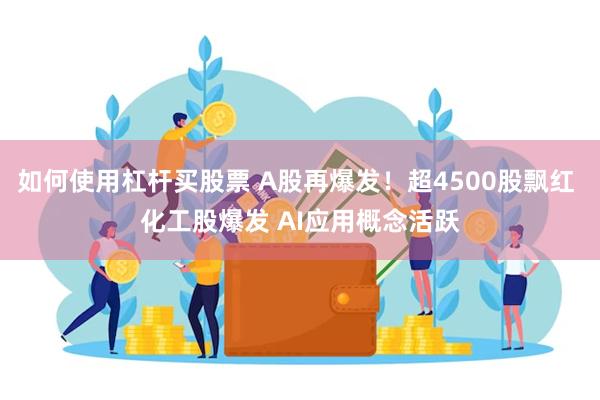 如何使用杠杆买股票 A股再爆发！超4500股飘红 化工股爆发 AI应用概念活跃