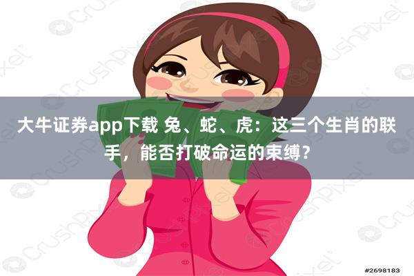 大牛证券app下载 兔、蛇、虎：这三个生肖的联手，能否打破命运的束缚？