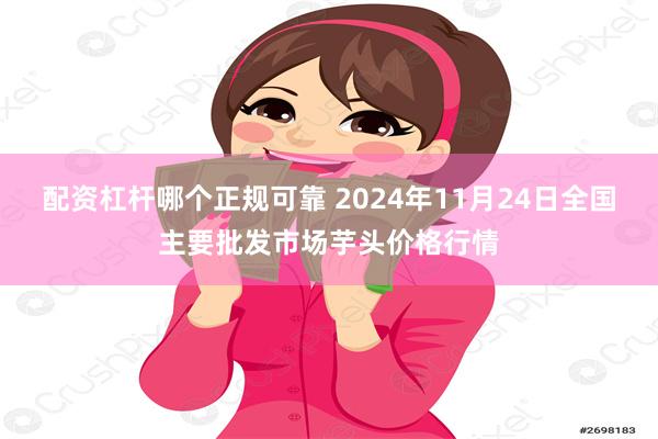 配资杠杆哪个正规可靠 2024年11月24日全国主要批发市场芋头价格行情