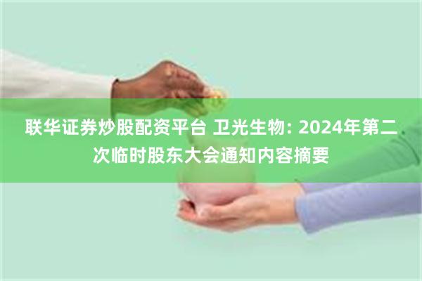 联华证券炒股配资平台 卫光生物: 2024年第二次临时股东大会通知内容摘要