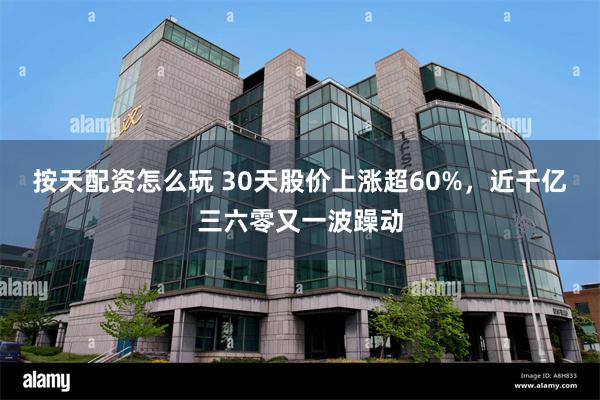 按天配资怎么玩 30天股价上涨超60%，近千亿三六零又一波躁动