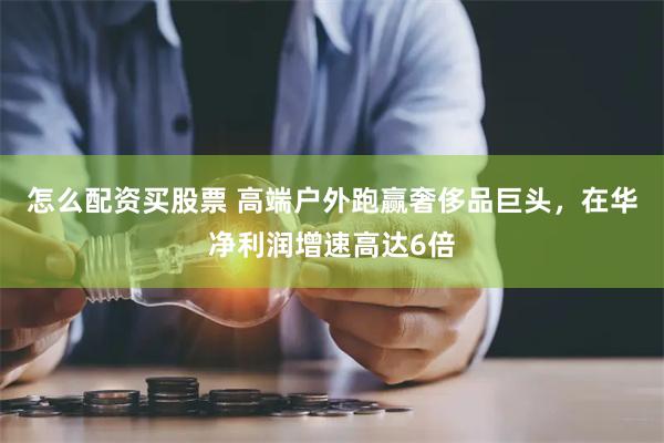 怎么配资买股票 高端户外跑赢奢侈品巨头，在华净利润增速高达6倍