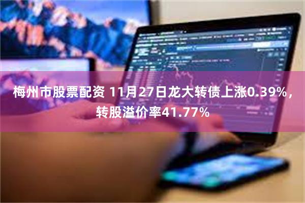 梅州市股票配资 11月27日龙大转债上涨0.39%，转股溢价率41.77%