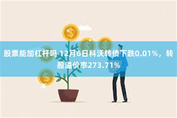 股票能加杠杆吗 12月6日科沃转债下跌0.01%，转股溢价率273.71%