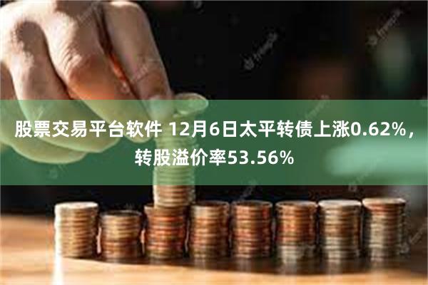 股票交易平台软件 12月6日太平转债上涨0.62%，转股溢价率53.56%