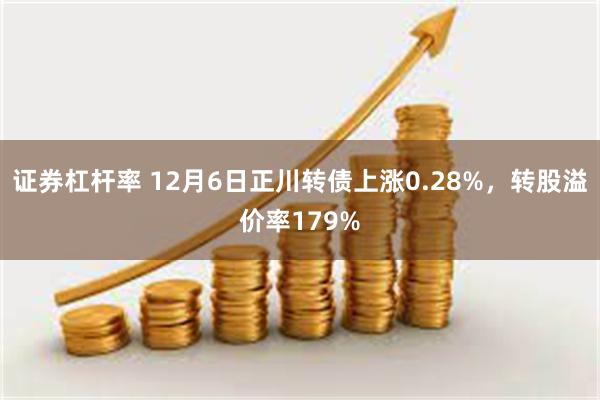 证券杠杆率 12月6日正川转债上涨0.28%，转股溢价率179%