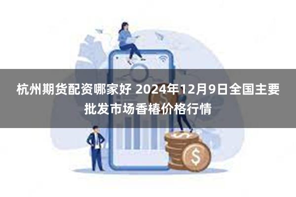 杭州期货配资哪家好 2024年12月9日全国主要批发市场香椿价格行情