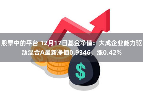 股票中的平台 12月17日基金净值：大成企业能力驱动混合A最新净值0.9346，涨0.42%