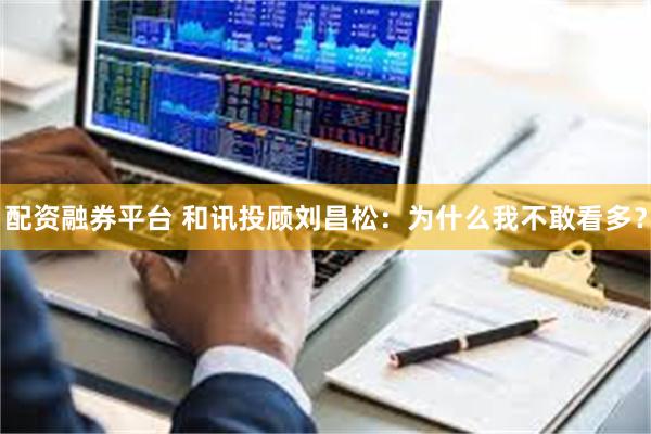 配资融券平台 和讯投顾刘昌松：为什么我不敢看多？