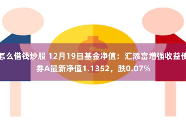 怎么借钱炒股 12月19日基金净值：汇添富增强收益债券A最新净值1.1352，跌0.07%