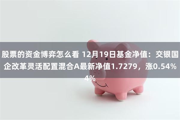 股票的资金博弈怎么看 12月19日基金净值：交银国企改革灵活配置混合A最新净值1.7279，涨0.54%