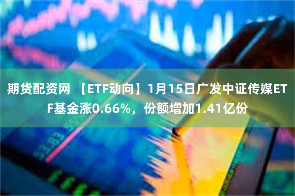 期货配资网 【ETF动向】1月15日广发中证传媒ETF基金涨0.66%，份额增加1.41亿份