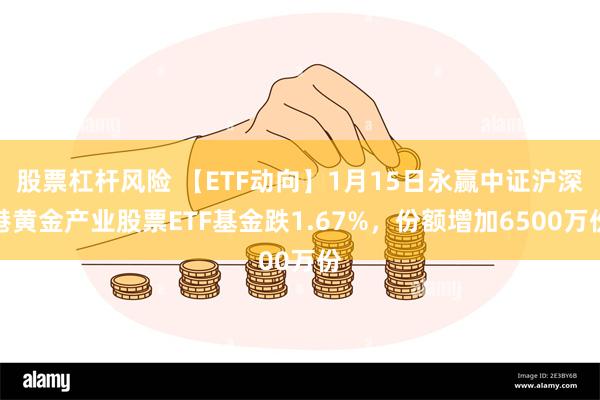 股票杠杆风险 【ETF动向】1月15日永赢中证沪深港黄金产业股票ETF基金跌1.67%，份额增加6500万份