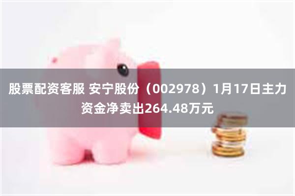 股票配资客服 安宁股份（002978）1月17日主力资金净卖出264.48万元