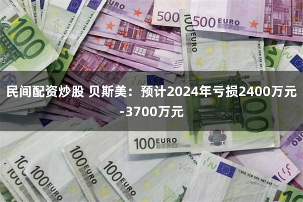 民间配资炒股 贝斯美：预计2024年亏损2400万元-3700万元