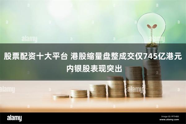 股票配资十大平台 港股缩量盘整成交仅745亿港元 内银股表现突出