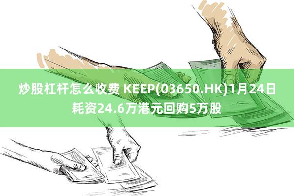 炒股杠杆怎么收费 KEEP(03650.HK)1月24日耗资24.6万港元回购5万股