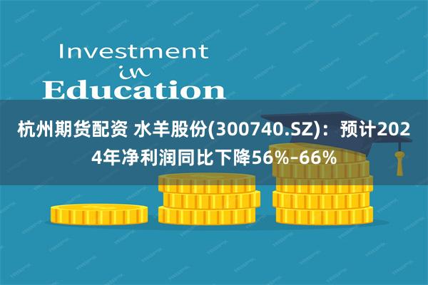 杭州期货配资 水羊股份(300740.SZ)：预计2024年净利润同比下降56%–66%