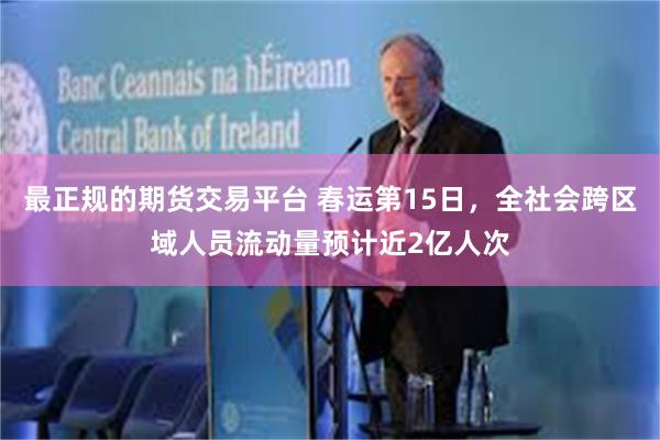 最正规的期货交易平台 春运第15日，全社会跨区域人员流动量预计近2亿人次