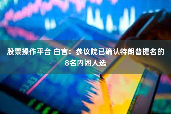 股票操作平台 白宫：参议院已确认特朗普提名的8名内阁人选