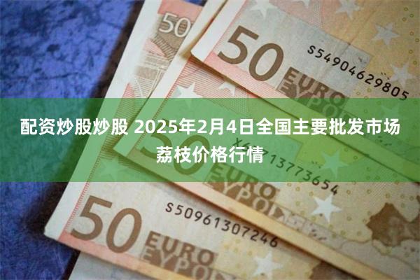 配资炒股炒股 2025年2月4日全国主要批发市场荔枝价格行情