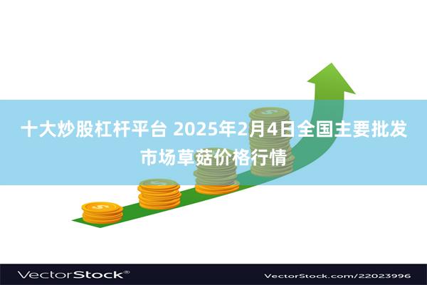 十大炒股杠杆平台 2025年2月4日全国主要批发市场草菇价格行情