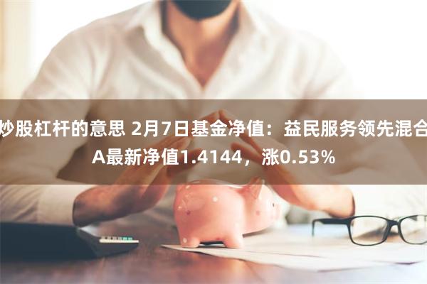 炒股杠杆的意思 2月7日基金净值：益民服务领先混合A最新净值1.4144，涨0.53%