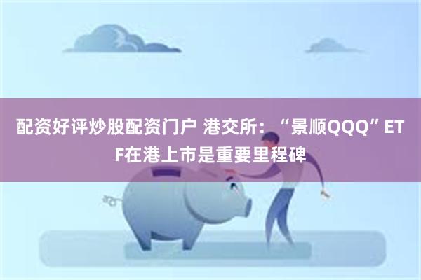 配资好评炒股配资门户 港交所：“景顺QQQ”ETF在港上市是重要里程碑