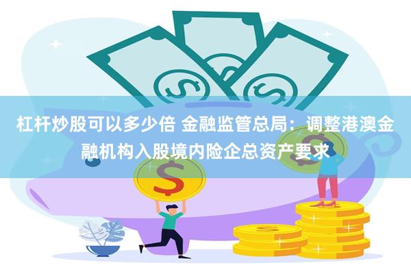 杠杆炒股可以多少倍 金融监管总局：调整港澳金融机构入股境内险企总资产要求