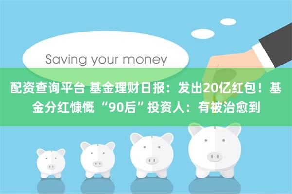 配资查询平台 基金理财日报：发出20亿红包！基金分红慷慨 “90后”投资人：有被治愈到