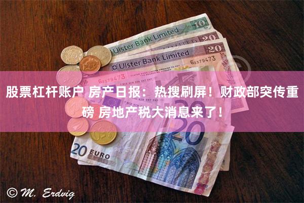 股票杠杆账户 房产日报：热搜刷屏！财政部突传重磅 房地产税大消息来了！