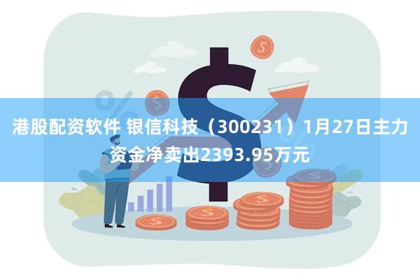 港股配资软件 银信科技（300231）1月27日主力资金净卖出2393.95万元