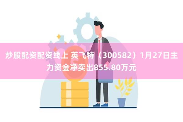 炒股配资配资线上 英飞特（300582）1月27日主力资金净卖出855.80万元