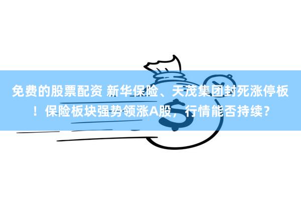 免费的股票配资 新华保险、天茂集团封死涨停板！保险板块强势领涨A股，行情能否持续？