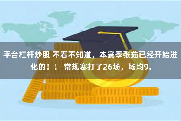 平台杠杆炒股 不看不知道，本赛季张茹已经开始进化的！！ 常规赛打了26场，场均9.