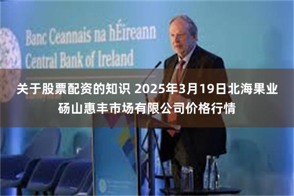 关于股票配资的知识 2025年3月19日北海果业砀山惠丰市场有限公司价格行情