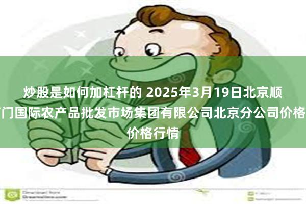 炒股是如何加杠杆的 2025年3月19日北京顺鑫石门国际农产品批发市场集团有限公司北京分公司价格行情