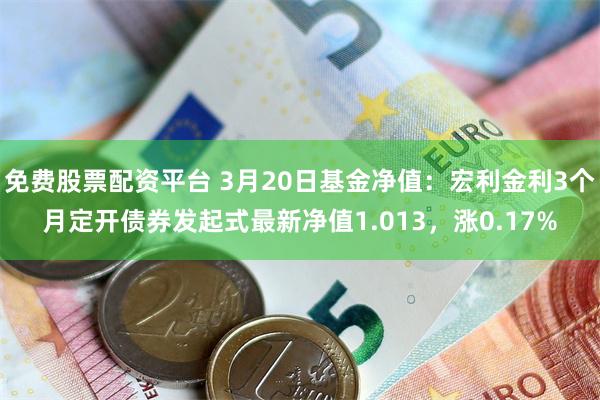 免费股票配资平台 3月20日基金净值：宏利金利3个月定开债券发起式最新净值1.013，涨0.17%